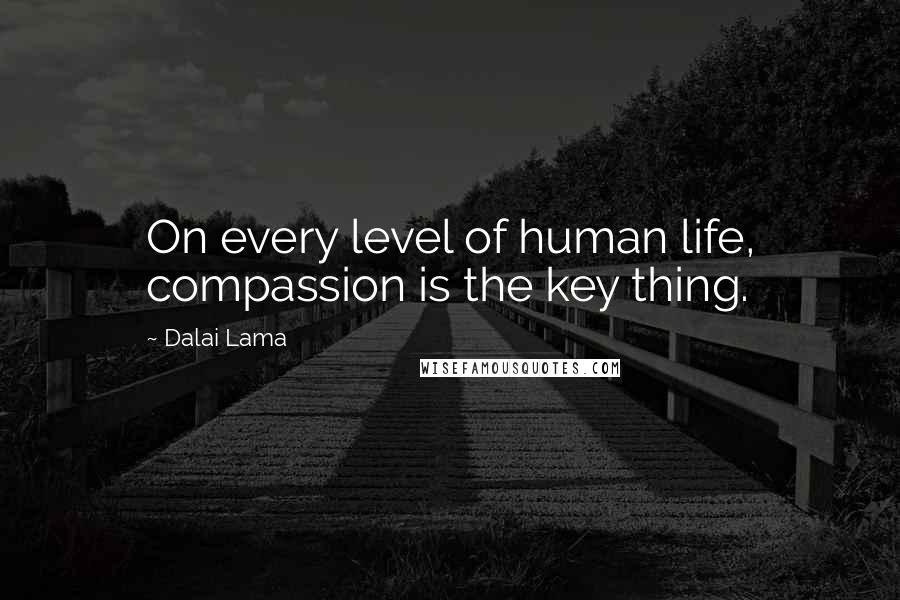 Dalai Lama Quotes: On every level of human life, compassion is the key thing.