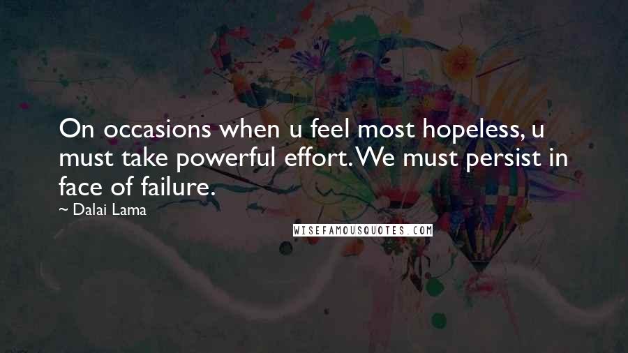 Dalai Lama Quotes: On occasions when u feel most hopeless, u must take powerful effort. We must persist in face of failure.