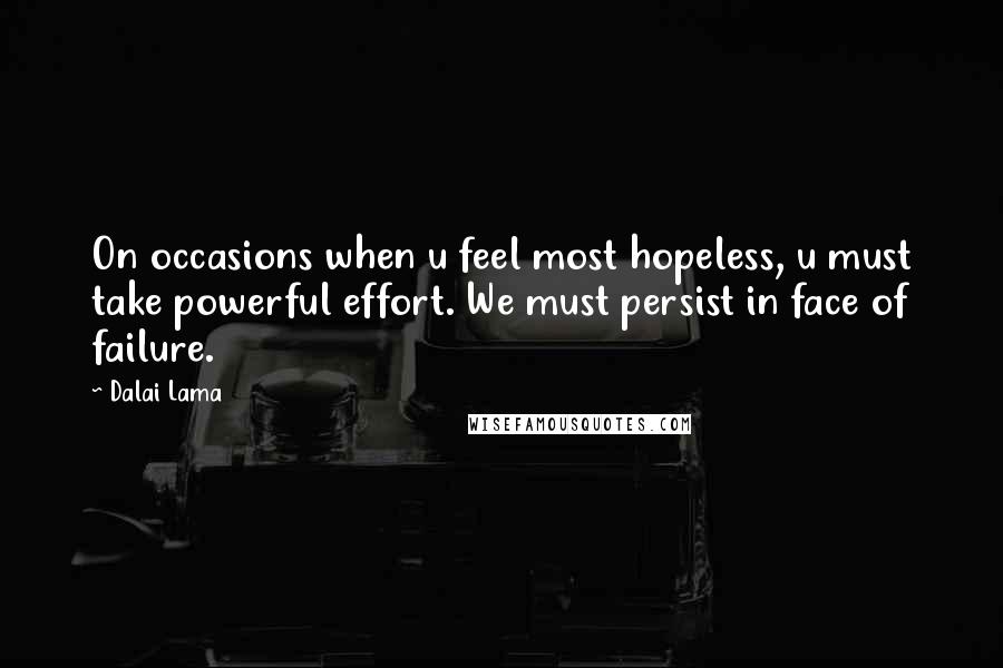 Dalai Lama Quotes: On occasions when u feel most hopeless, u must take powerful effort. We must persist in face of failure.