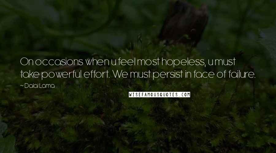 Dalai Lama Quotes: On occasions when u feel most hopeless, u must take powerful effort. We must persist in face of failure.