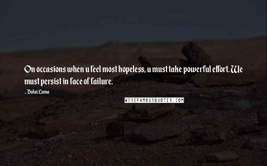Dalai Lama Quotes: On occasions when u feel most hopeless, u must take powerful effort. We must persist in face of failure.