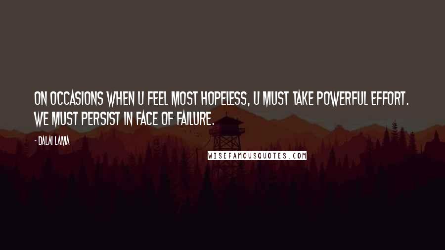 Dalai Lama Quotes: On occasions when u feel most hopeless, u must take powerful effort. We must persist in face of failure.