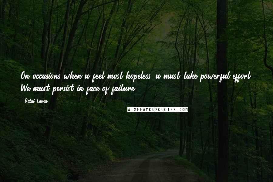 Dalai Lama Quotes: On occasions when u feel most hopeless, u must take powerful effort. We must persist in face of failure.