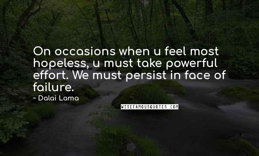 Dalai Lama Quotes: On occasions when u feel most hopeless, u must take powerful effort. We must persist in face of failure.