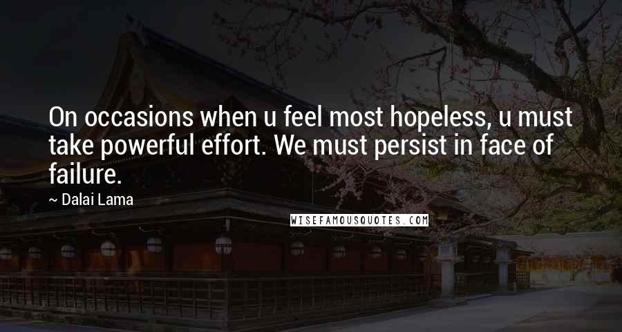 Dalai Lama Quotes: On occasions when u feel most hopeless, u must take powerful effort. We must persist in face of failure.