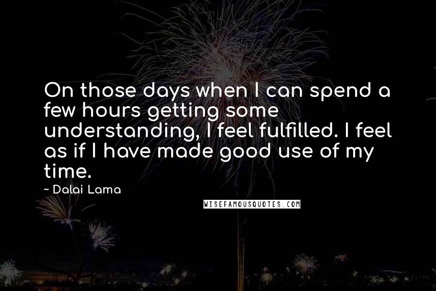 Dalai Lama Quotes: On those days when I can spend a few hours getting some understanding, I feel fulfilled. I feel as if I have made good use of my time.