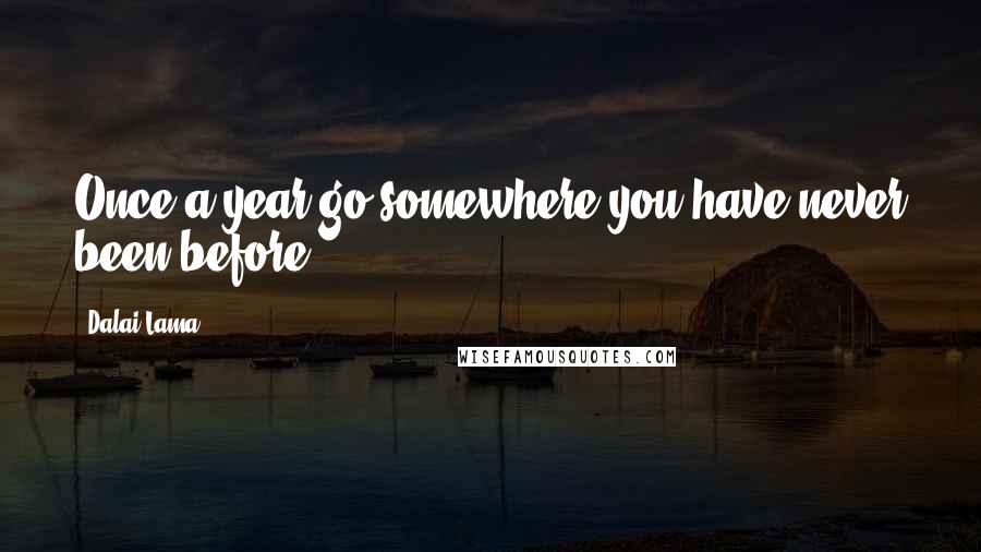 Dalai Lama Quotes: Once a year go somewhere you have never been before.