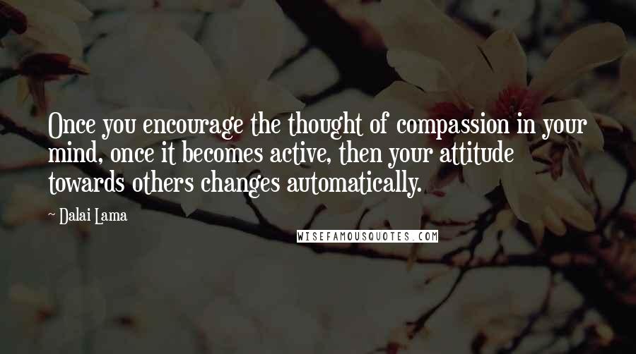 Dalai Lama Quotes: Once you encourage the thought of compassion in your mind, once it becomes active, then your attitude towards others changes automatically.