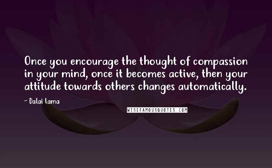 Dalai Lama Quotes: Once you encourage the thought of compassion in your mind, once it becomes active, then your attitude towards others changes automatically.
