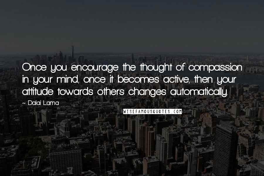 Dalai Lama Quotes: Once you encourage the thought of compassion in your mind, once it becomes active, then your attitude towards others changes automatically.