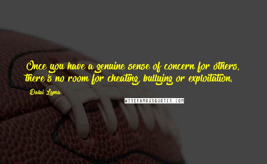 Dalai Lama Quotes: Once you have a genuine sense of concern for others, there's no room for cheating, bullying or exploitation.