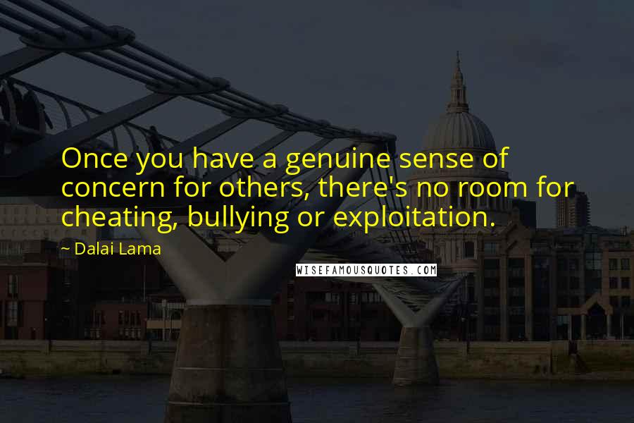 Dalai Lama Quotes: Once you have a genuine sense of concern for others, there's no room for cheating, bullying or exploitation.