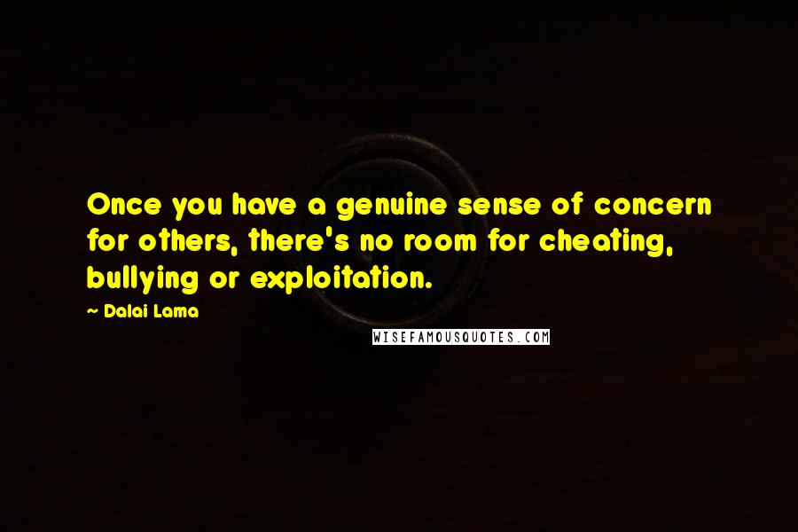 Dalai Lama Quotes: Once you have a genuine sense of concern for others, there's no room for cheating, bullying or exploitation.