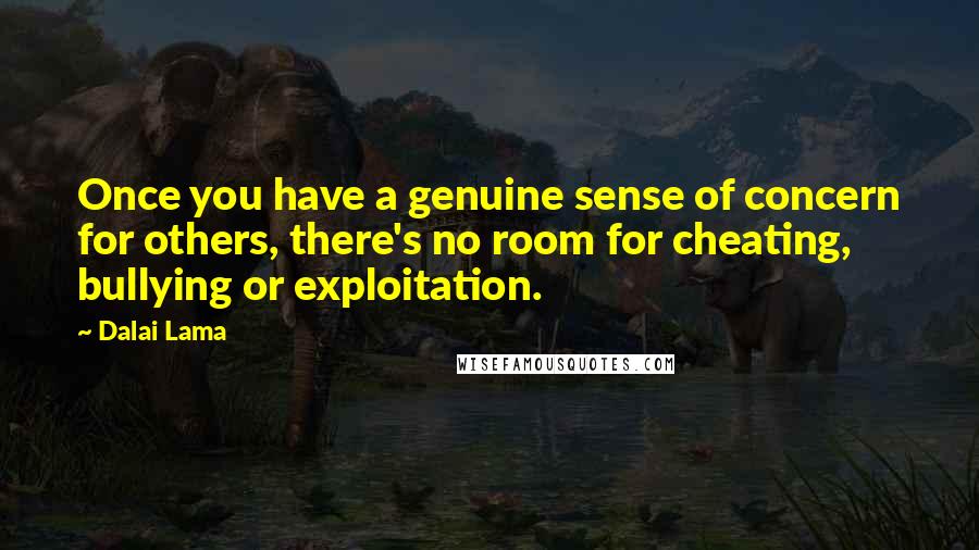 Dalai Lama Quotes: Once you have a genuine sense of concern for others, there's no room for cheating, bullying or exploitation.