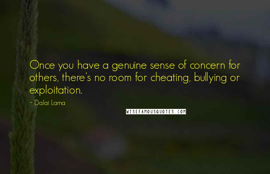 Dalai Lama Quotes: Once you have a genuine sense of concern for others, there's no room for cheating, bullying or exploitation.