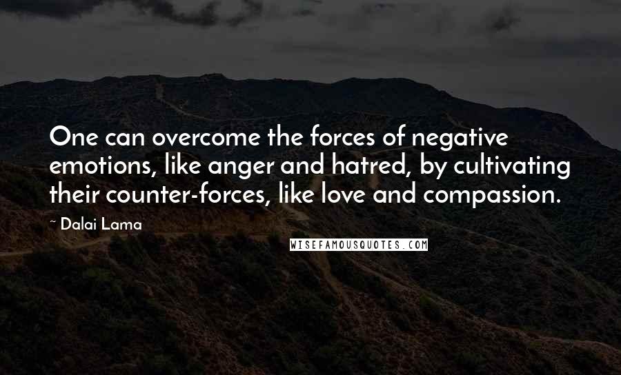 Dalai Lama Quotes: One can overcome the forces of negative emotions, like anger and hatred, by cultivating their counter-forces, like love and compassion.