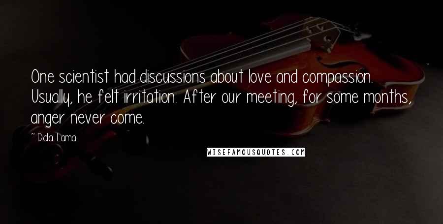 Dalai Lama Quotes: One scientist had discussions about love and compassion. Usually, he felt irritation. After our meeting, for some months, anger never come.