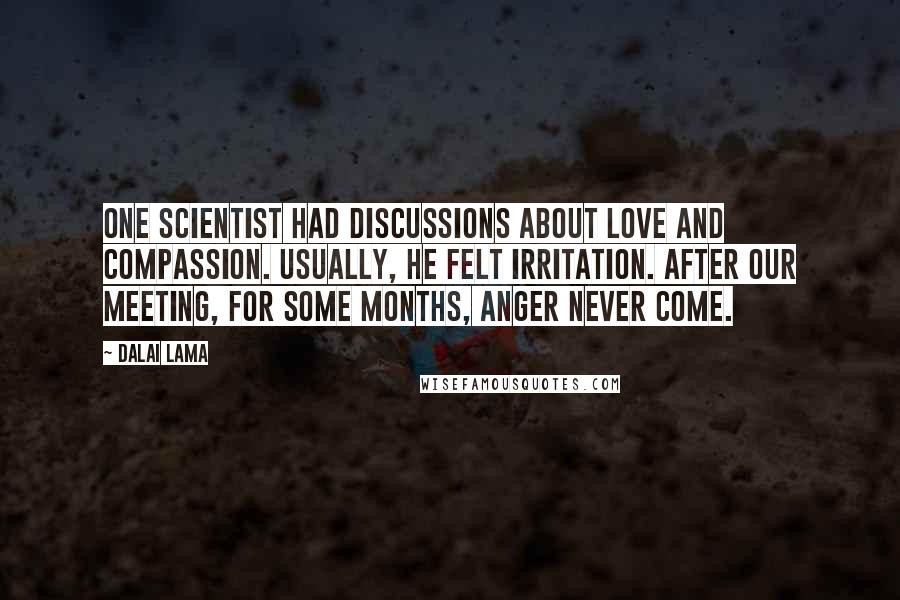 Dalai Lama Quotes: One scientist had discussions about love and compassion. Usually, he felt irritation. After our meeting, for some months, anger never come.