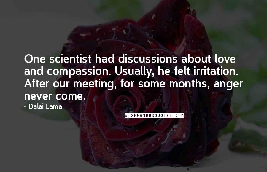 Dalai Lama Quotes: One scientist had discussions about love and compassion. Usually, he felt irritation. After our meeting, for some months, anger never come.