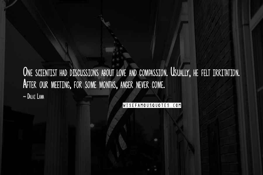 Dalai Lama Quotes: One scientist had discussions about love and compassion. Usually, he felt irritation. After our meeting, for some months, anger never come.