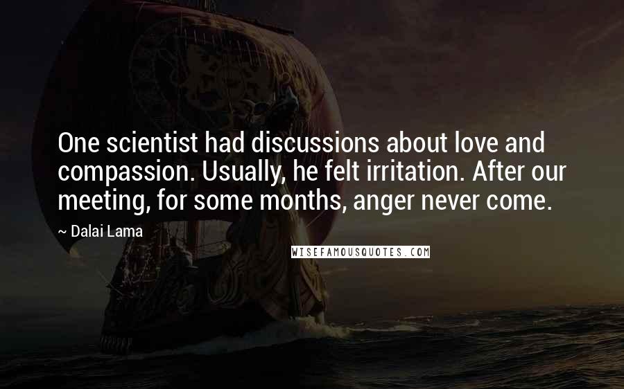 Dalai Lama Quotes: One scientist had discussions about love and compassion. Usually, he felt irritation. After our meeting, for some months, anger never come.
