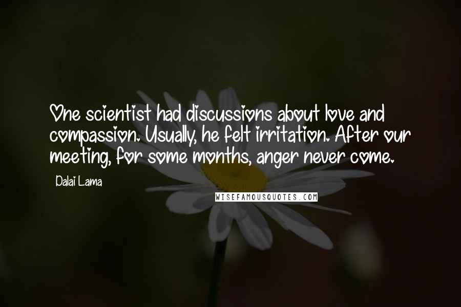 Dalai Lama Quotes: One scientist had discussions about love and compassion. Usually, he felt irritation. After our meeting, for some months, anger never come.