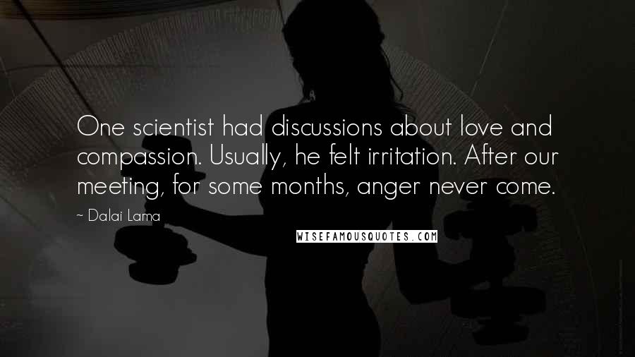 Dalai Lama Quotes: One scientist had discussions about love and compassion. Usually, he felt irritation. After our meeting, for some months, anger never come.