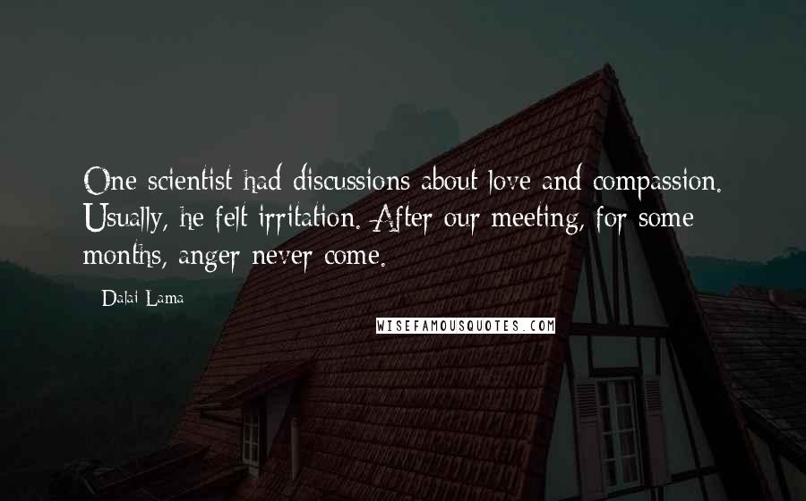 Dalai Lama Quotes: One scientist had discussions about love and compassion. Usually, he felt irritation. After our meeting, for some months, anger never come.