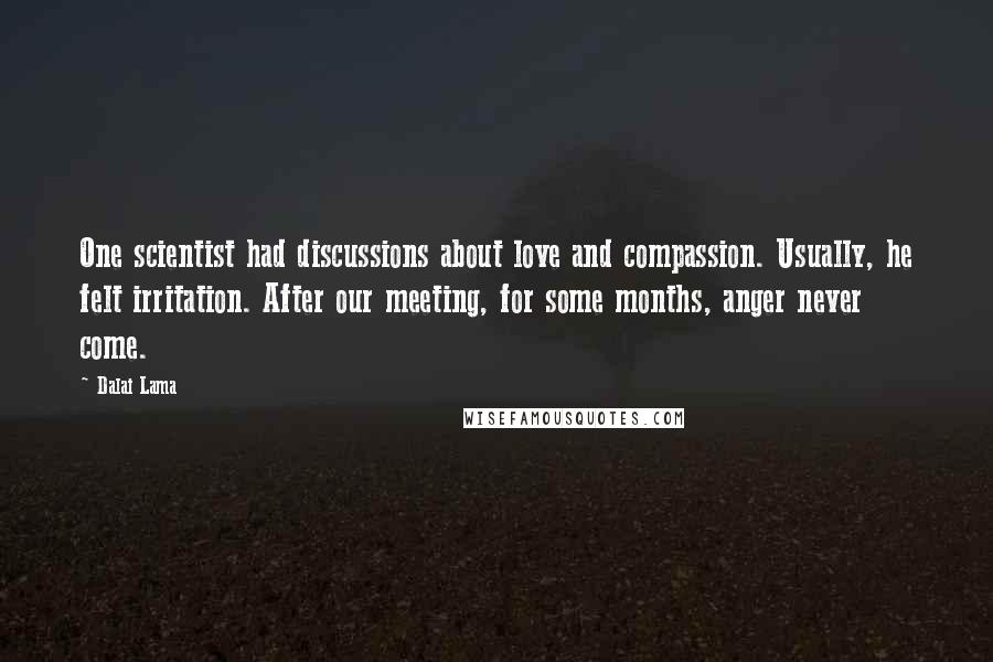 Dalai Lama Quotes: One scientist had discussions about love and compassion. Usually, he felt irritation. After our meeting, for some months, anger never come.