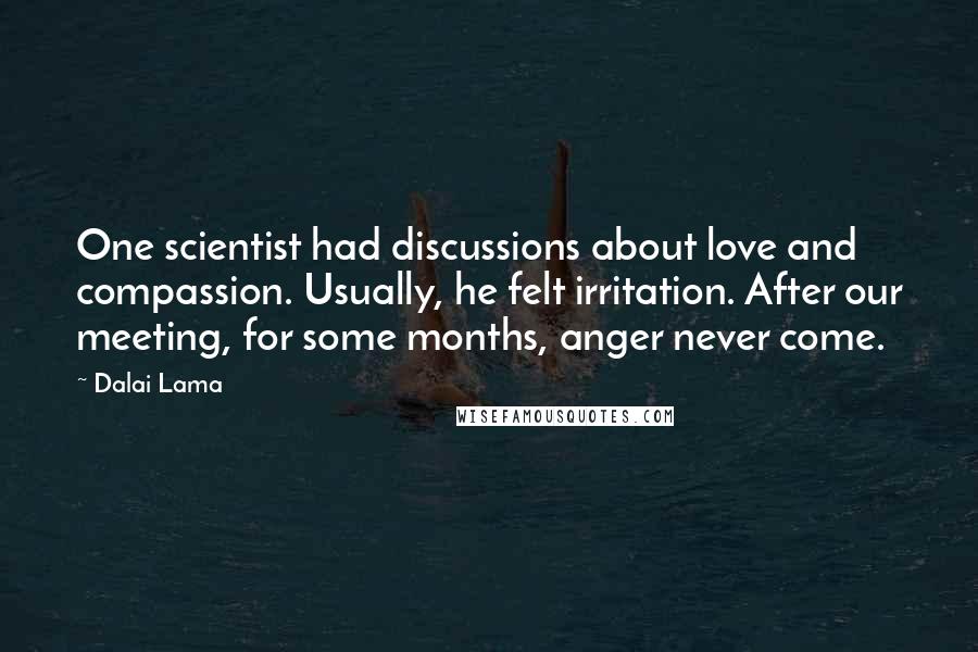 Dalai Lama Quotes: One scientist had discussions about love and compassion. Usually, he felt irritation. After our meeting, for some months, anger never come.