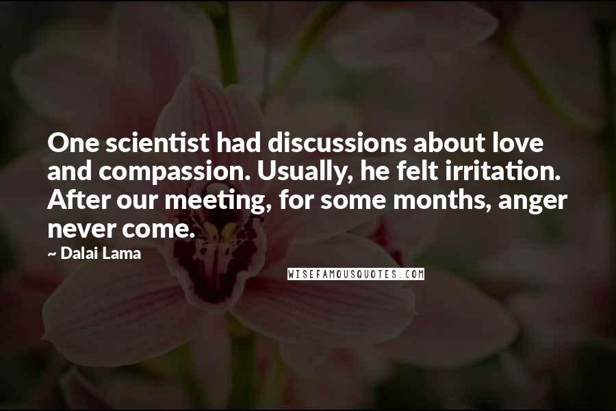 Dalai Lama Quotes: One scientist had discussions about love and compassion. Usually, he felt irritation. After our meeting, for some months, anger never come.