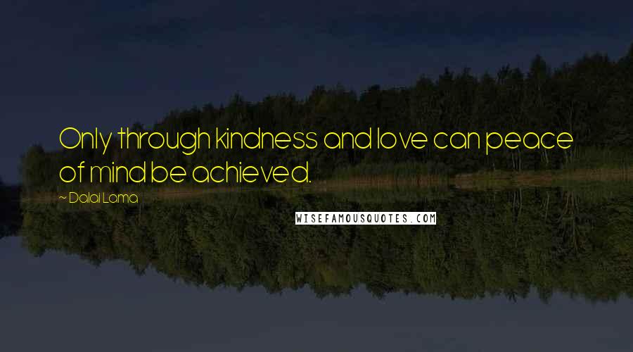 Dalai Lama Quotes: Only through kindness and love can peace of mind be achieved.