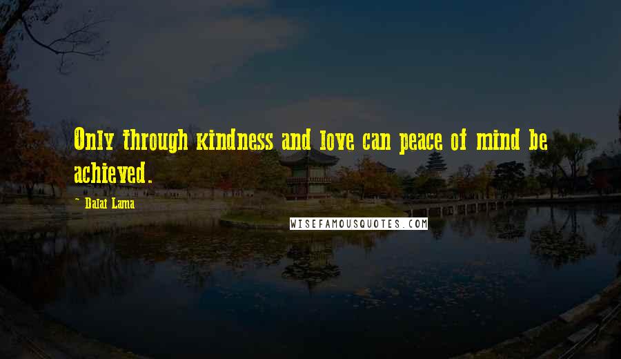 Dalai Lama Quotes: Only through kindness and love can peace of mind be achieved.