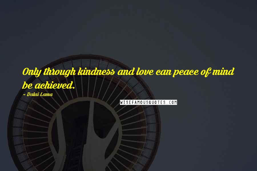 Dalai Lama Quotes: Only through kindness and love can peace of mind be achieved.