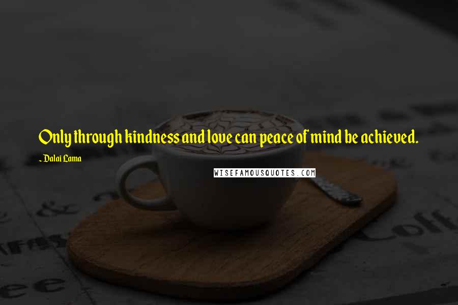 Dalai Lama Quotes: Only through kindness and love can peace of mind be achieved.