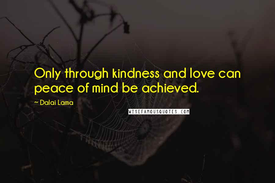 Dalai Lama Quotes: Only through kindness and love can peace of mind be achieved.