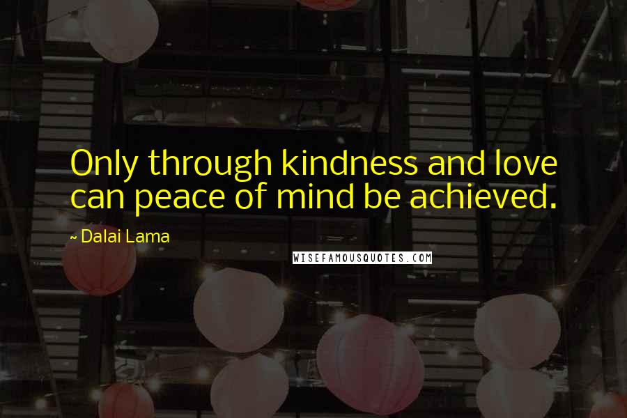 Dalai Lama Quotes: Only through kindness and love can peace of mind be achieved.