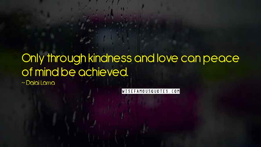 Dalai Lama Quotes: Only through kindness and love can peace of mind be achieved.