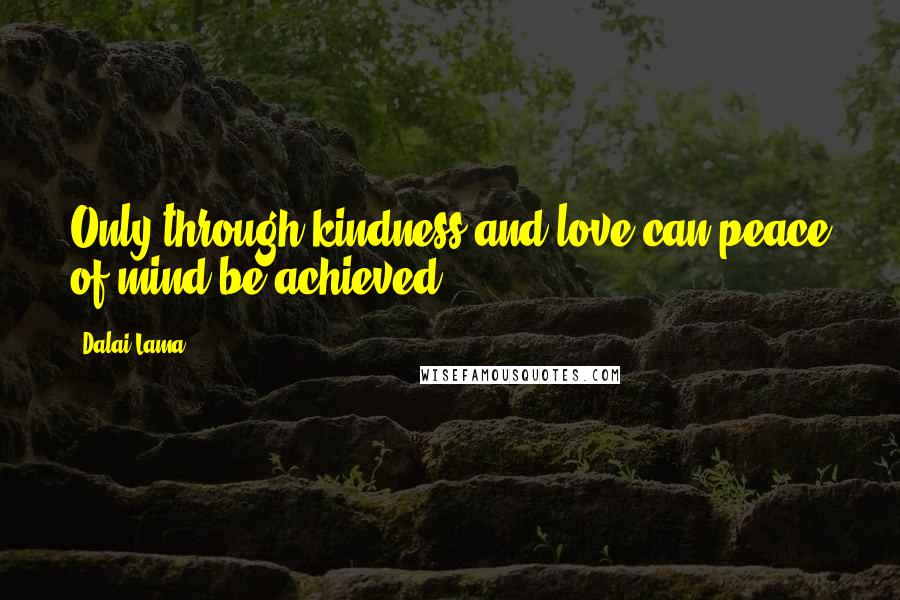 Dalai Lama Quotes: Only through kindness and love can peace of mind be achieved.