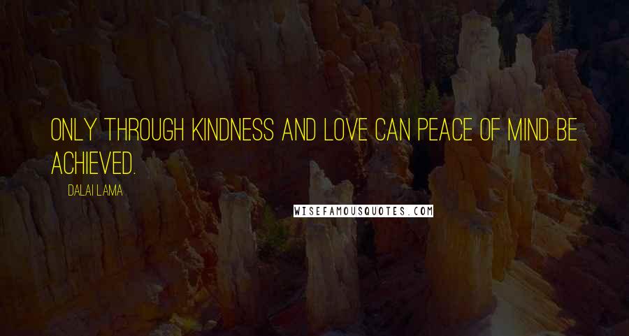 Dalai Lama Quotes: Only through kindness and love can peace of mind be achieved.