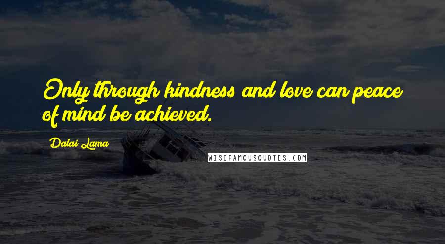 Dalai Lama Quotes: Only through kindness and love can peace of mind be achieved.