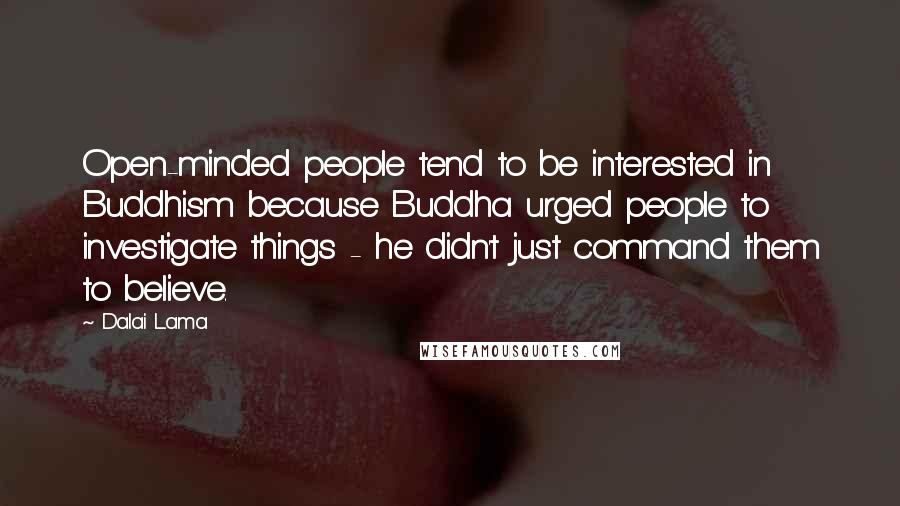 Dalai Lama Quotes: Open-minded people tend to be interested in Buddhism because Buddha urged people to investigate things - he didn't just command them to believe.
