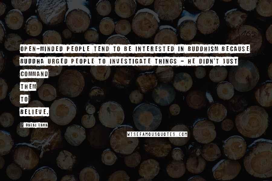 Dalai Lama Quotes: Open-minded people tend to be interested in Buddhism because Buddha urged people to investigate things - he didn't just command them to believe.