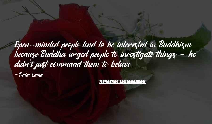Dalai Lama Quotes: Open-minded people tend to be interested in Buddhism because Buddha urged people to investigate things - he didn't just command them to believe.