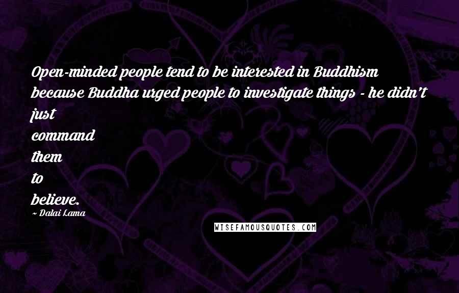 Dalai Lama Quotes: Open-minded people tend to be interested in Buddhism because Buddha urged people to investigate things - he didn't just command them to believe.