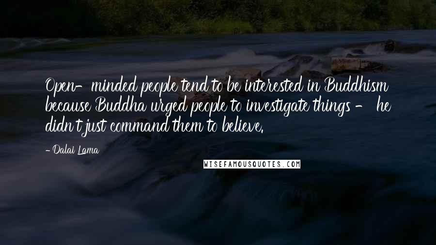 Dalai Lama Quotes: Open-minded people tend to be interested in Buddhism because Buddha urged people to investigate things - he didn't just command them to believe.