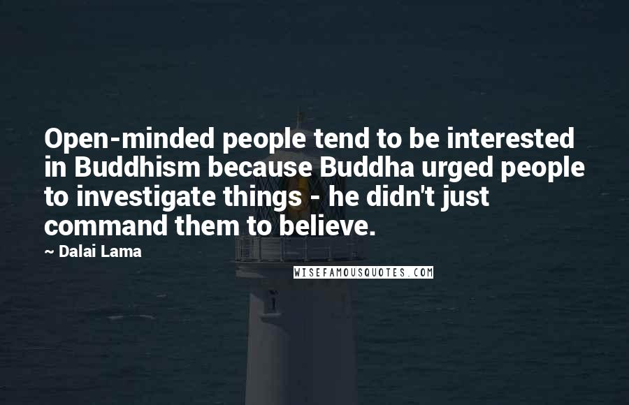Dalai Lama Quotes: Open-minded people tend to be interested in Buddhism because Buddha urged people to investigate things - he didn't just command them to believe.