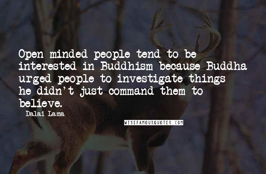 Dalai Lama Quotes: Open-minded people tend to be interested in Buddhism because Buddha urged people to investigate things - he didn't just command them to believe.