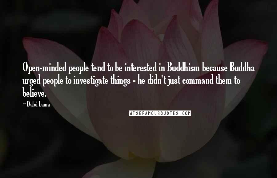 Dalai Lama Quotes: Open-minded people tend to be interested in Buddhism because Buddha urged people to investigate things - he didn't just command them to believe.