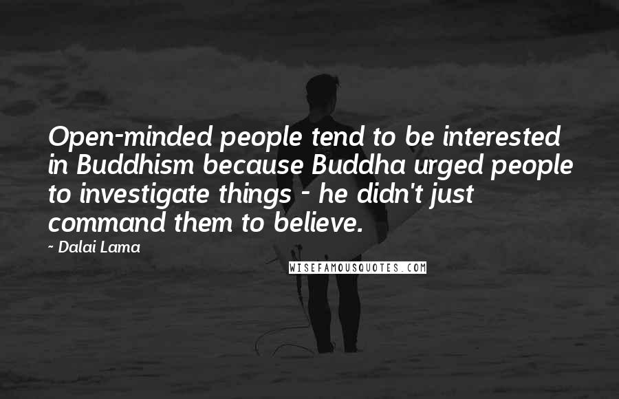Dalai Lama Quotes: Open-minded people tend to be interested in Buddhism because Buddha urged people to investigate things - he didn't just command them to believe.